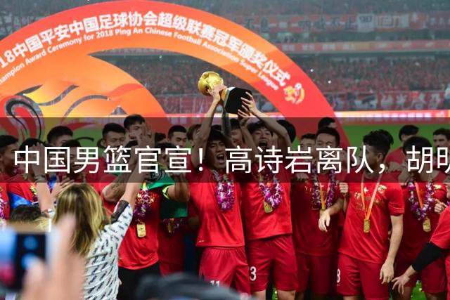中国男篮官宣！高诗岩离队，胡明轩增补入队，徐杰也在路上？