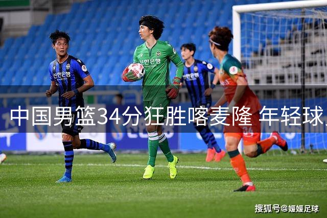 中国男篮34分狂胜喀麦隆 年轻球员集体爆发展现板凳深度