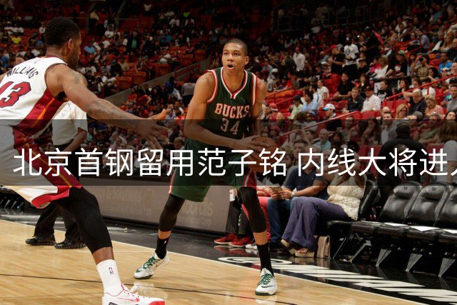 北京首钢留用范子铭 内线大将进入第七个赛季征程
