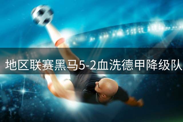 地区联赛黑马5-2血洗德甲降级队 赛前狂言竟成现实