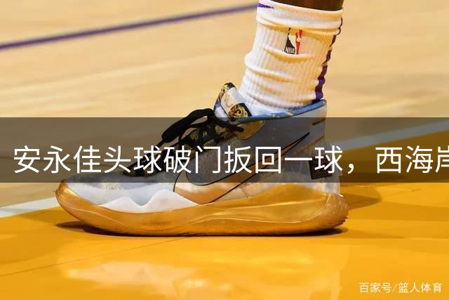 安永佳头球破门扳回一球，西海岸2-1海港