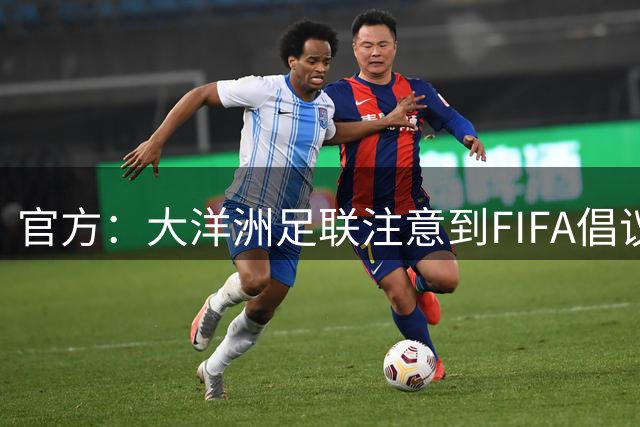 官方：大洋洲足联注意到FIFA倡议，将在8月审议提案