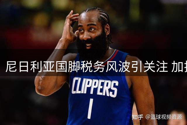 尼日利亚国脚税务风波引关注 加拉塔萨雷紧急处理球员税款问题