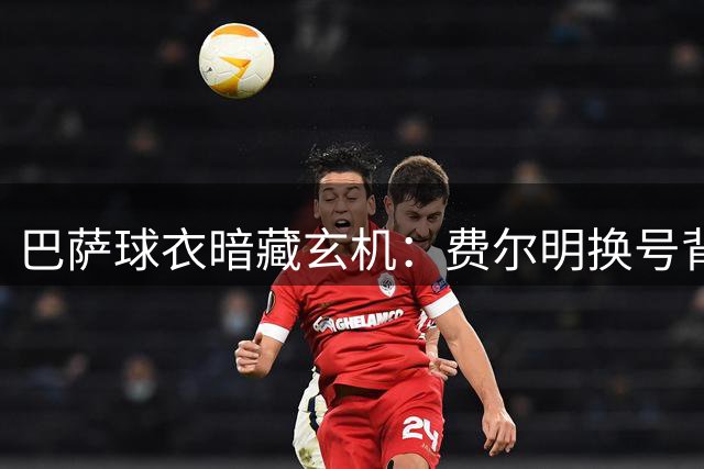 巴萨球衣暗藏玄机：费尔明换号背后的智慧博弈