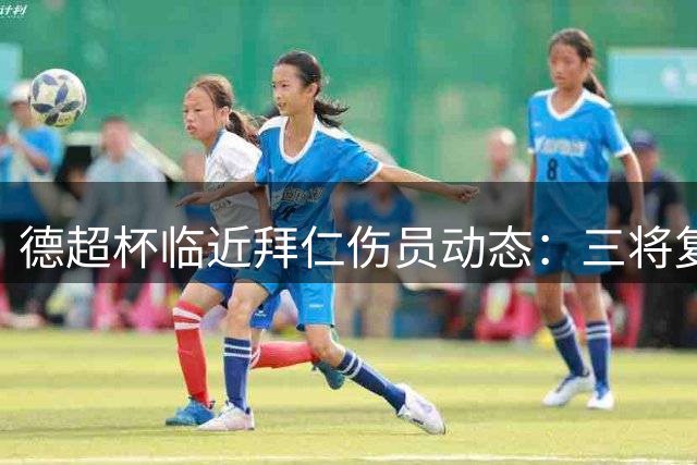 德超杯临近拜仁伤员动态：三将复出在望 两核心仍存疑