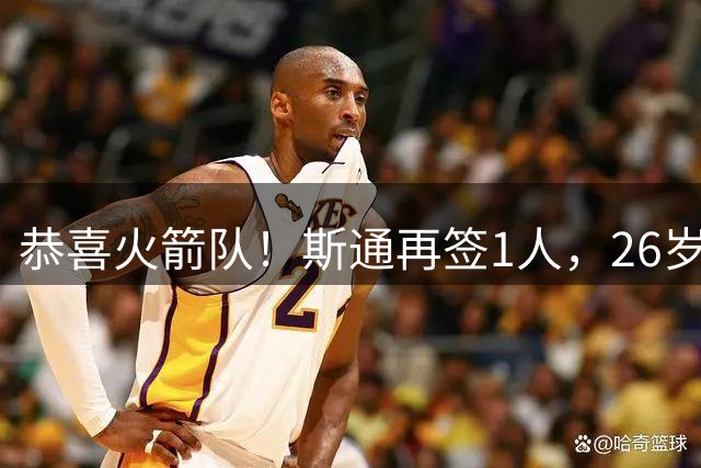 恭喜火箭队！斯通再签1人，26岁新中锋加盟，场均15分钟砍7+6，篮板能力极强