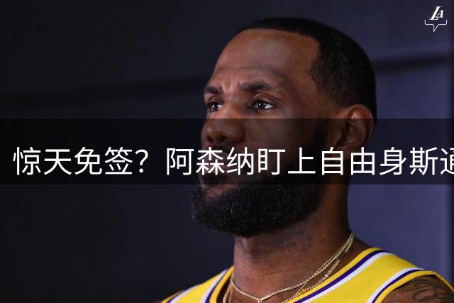 惊天免签？阿森纳盯上自由身斯通斯，萨利巴重伤逼出神操作