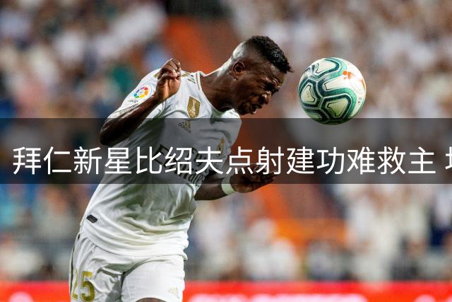 拜仁新星比绍夫点射建功难救主 坦言季前磨合期需时间