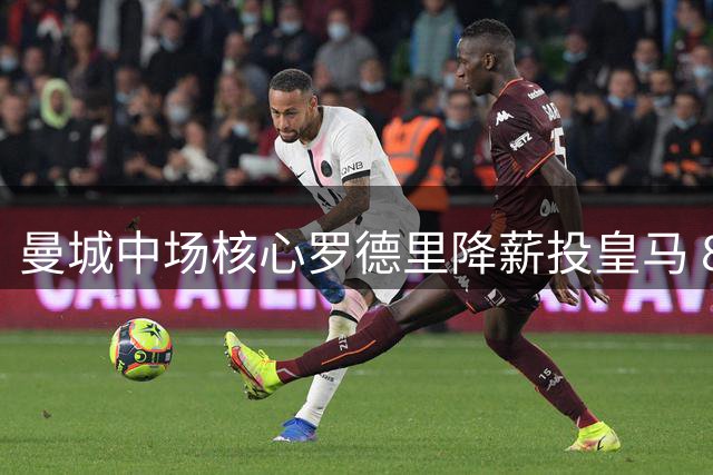 曼城中场核心罗德里降薪投皇马 8000万欧转会费成最后障碍