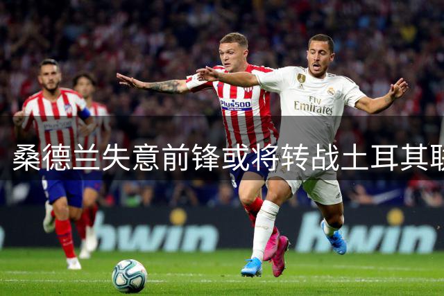 桑德兰失意前锋或将转战土耳其联赛，谈判已进入关键阶段