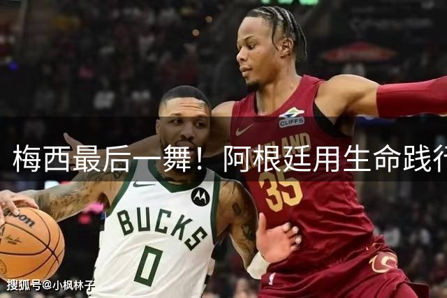 梅西最后一舞！阿根廷用生命践行团队信仰 颠覆传统足球认知