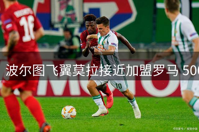 波尔图飞翼莫拉接近加盟罗马 500万租借+4500万买断条款引关注