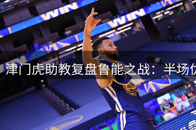 津门虎助教复盘鲁能之战：半场优势未转化 关键防守失误致败局