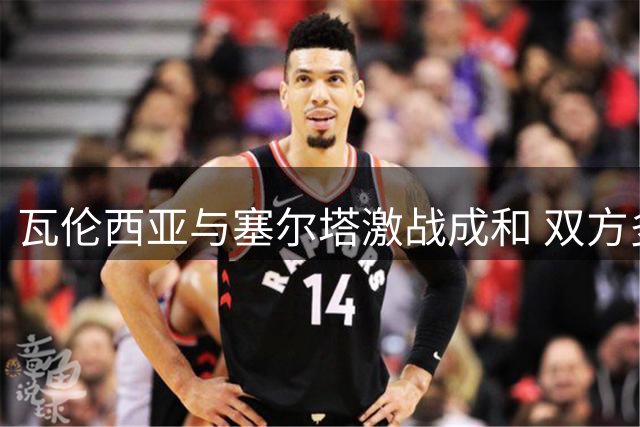 瓦伦西亚与塞尔塔激战成和 双方多人领黄牌