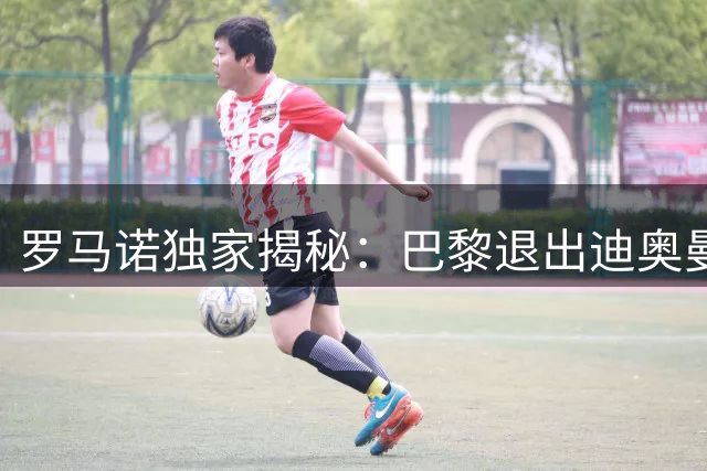 罗马诺独家揭秘：巴黎退出迪奥曼德争夺战 皇马已启动战术部署