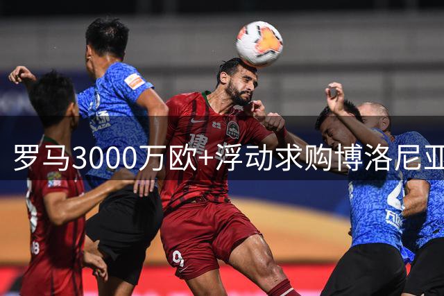 罗马3000万欧+浮动求购博洛尼亚锋霸 转会谈判进入关键阶段