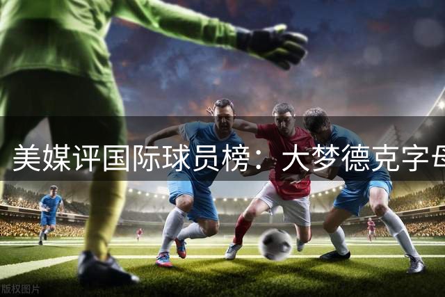 美媒评国际球员榜：大梦德克字母前三 姚明第18文班仅第50