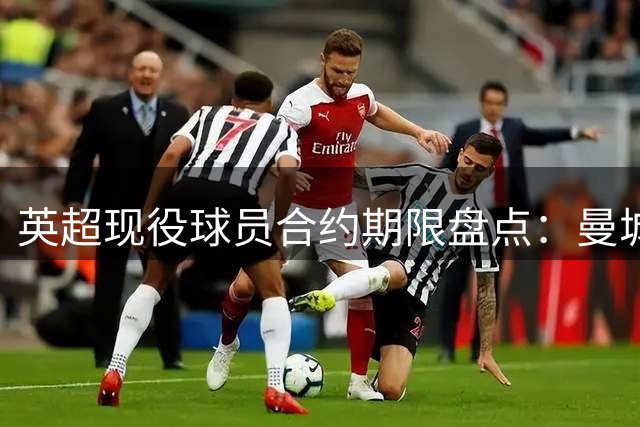 英超现役球员合约期限盘点：曼城切尔西领跑长约束缚
