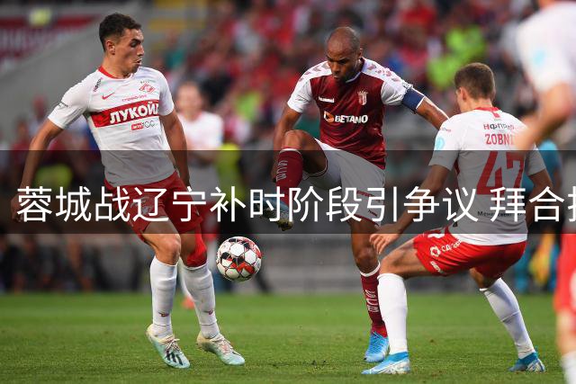 蓉城战辽宁补时阶段引争议 拜合拉木倒地未获点球