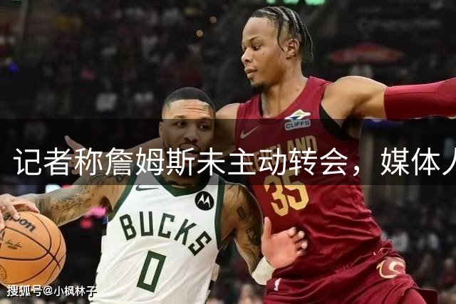 记者称詹姆斯未主动转会，媒体人质疑1+1合同实质