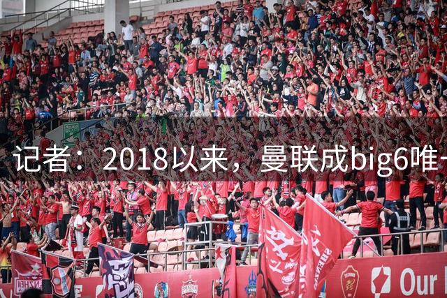 记者：2018以来，曼联成big6唯一没有单笔超1亿镑引援的俱乐部