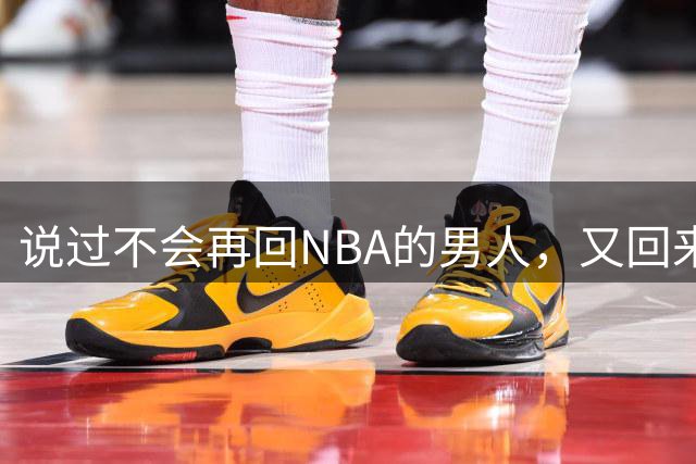 说过不会再回NBA的男人，又回来了