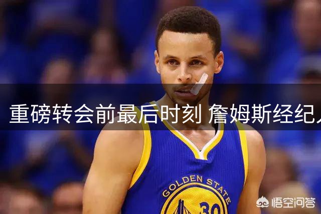重磅转会前最后时刻 詹姆斯经纪人才向76人高层群发通知