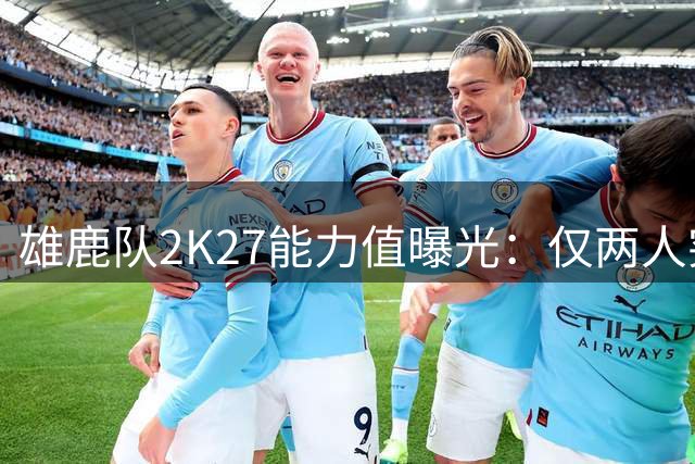 雄鹿队2K27能力值曝光：仅两人突破80分大关
