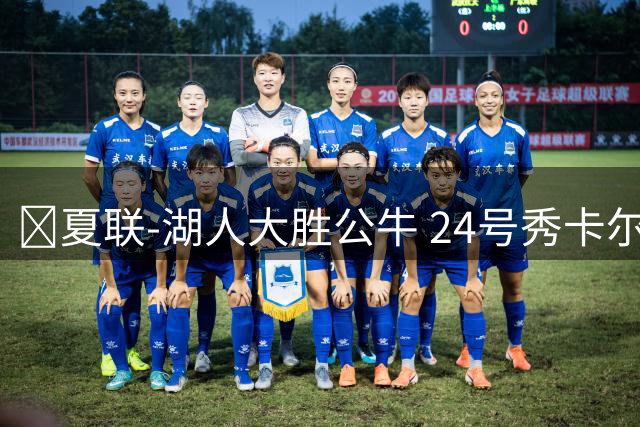 🏀夏联-湖人大胜公牛 24号秀卡尔14分 4号秀威尔逊21+8+8失误