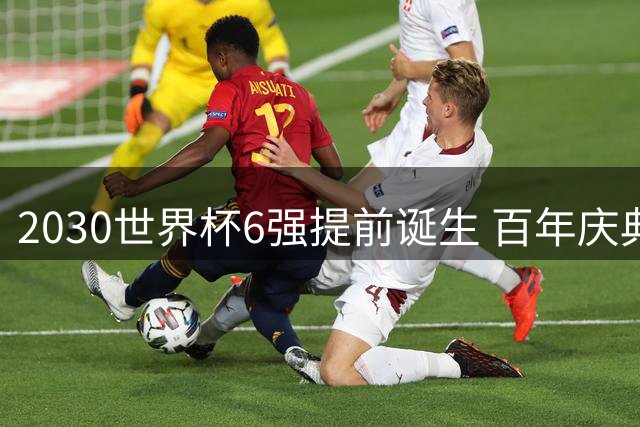 2030世界杯6强提前诞生 百年庆典东道主享特殊礼遇