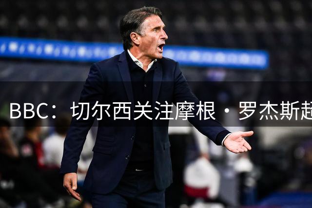 BBC：切尔西关注摩根·罗杰斯超过两年，里斯·詹姆斯参与游说